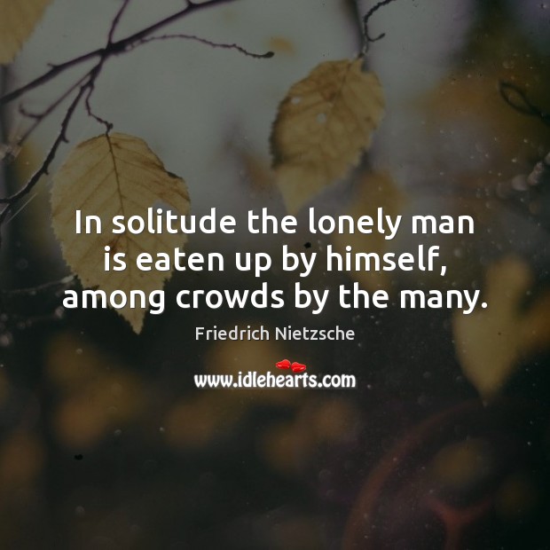 In solitude the lonely man is eaten up by himself, among crowds by the many. Friedrich Nietzsche Picture Quote