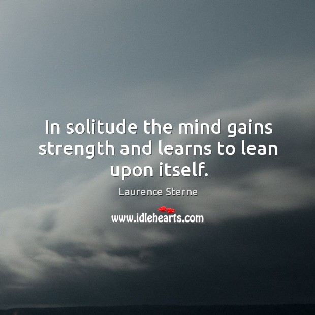 In solitude the mind gains strength and learns to lean upon itself. Laurence Sterne Picture Quote