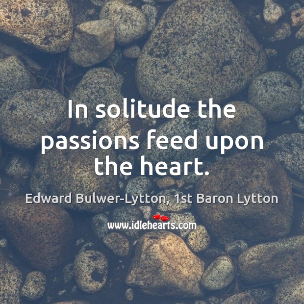 In solitude the passions feed upon the heart. Edward Bulwer-Lytton, 1st Baron Lytton Picture Quote