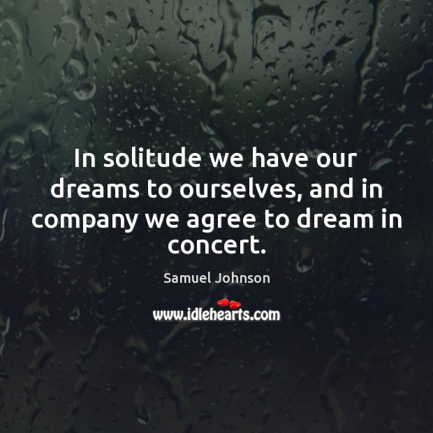 In solitude we have our dreams to ourselves, and in company we agree to dream in concert. Samuel Johnson Picture Quote