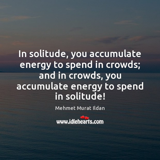 In solitude, you accumulate energy to spend in crowds; and in crowds, Mehmet Murat Ildan Picture Quote