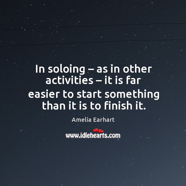 In soloing – as in other activities – it is far easier to start something than it is to finish it. Amelia Earhart Picture Quote