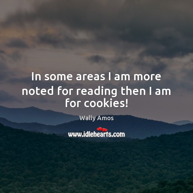 In some areas I am more noted for reading then I am for cookies! Wally Amos Picture Quote
