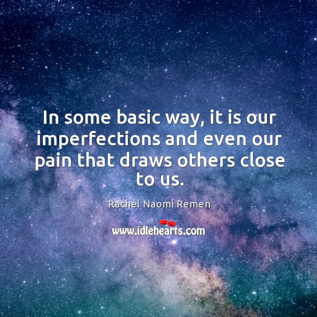 In some basic way, it is our imperfections and even our pain that draws others close to us. Rachel Naomi Remen Picture Quote