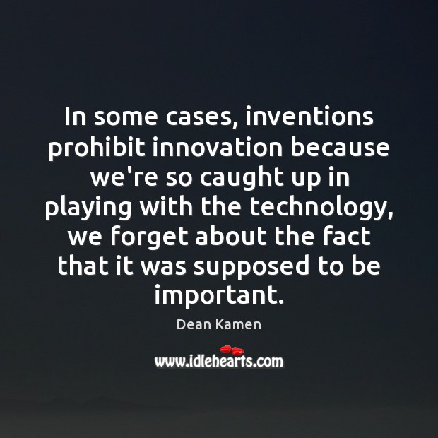 In some cases, inventions prohibit innovation because we’re so caught up in Dean Kamen Picture Quote