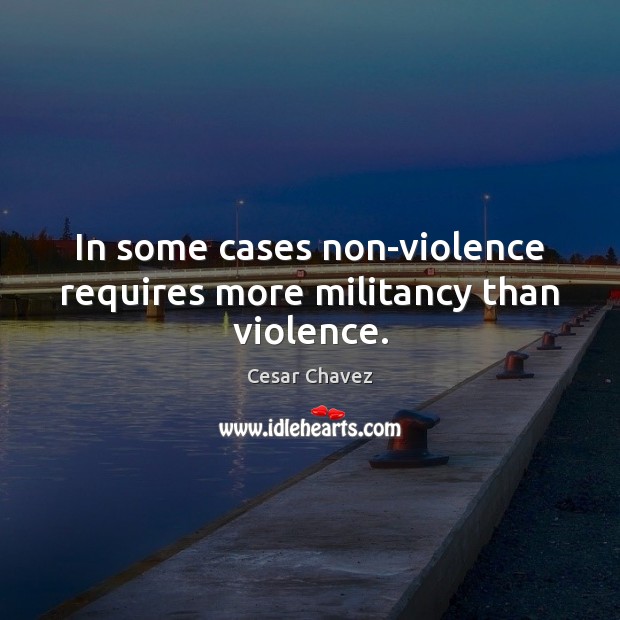 In some cases non-violence requires more militancy than violence. Image