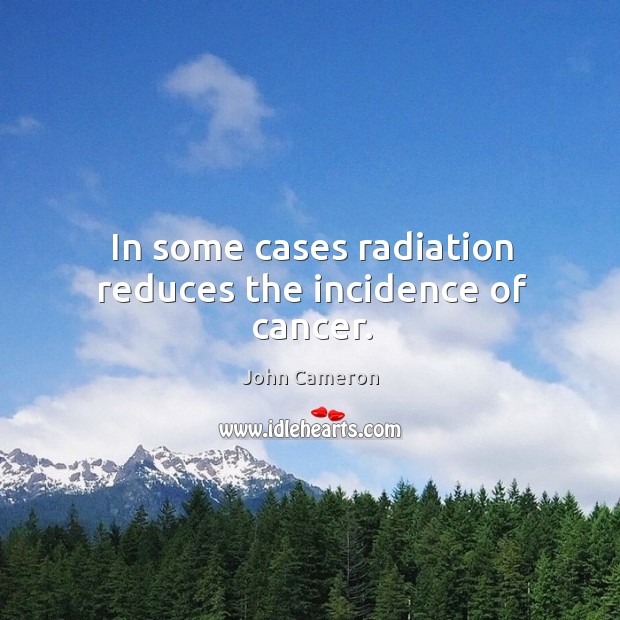 In some cases radiation reduces the incidence of cancer. John Cameron Picture Quote