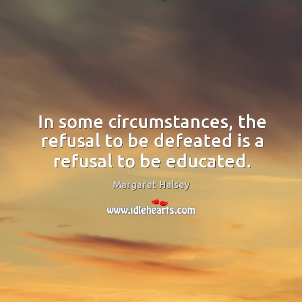 In some circumstances, the refusal to be defeated is a refusal to be educated. Margaret Halsey Picture Quote
