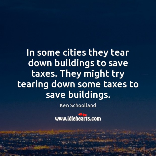 In some cities they tear down buildings to save taxes. They might Ken Schoolland Picture Quote