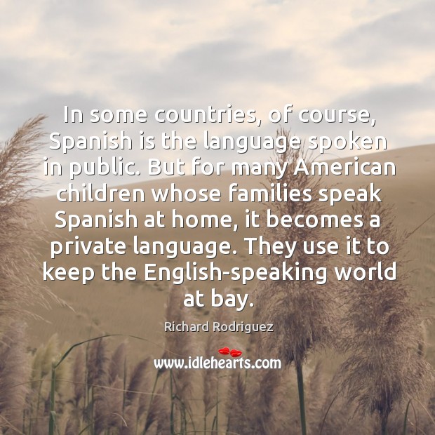 In some countries, of course, Spanish is the language spoken in public. Richard Rodriguez Picture Quote