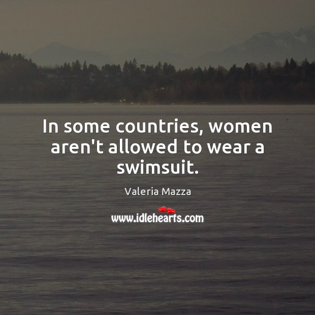 In some countries, women aren’t allowed to wear a swimsuit. Valeria Mazza Picture Quote