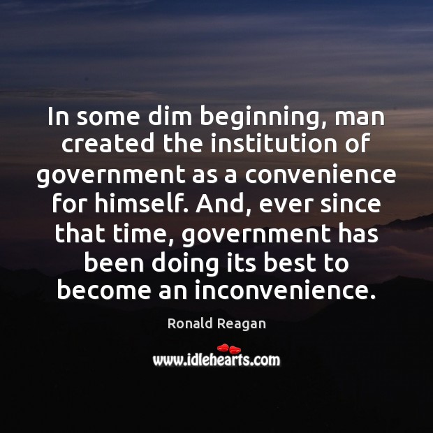 In some dim beginning, man created the institution of government as a Ronald Reagan Picture Quote
