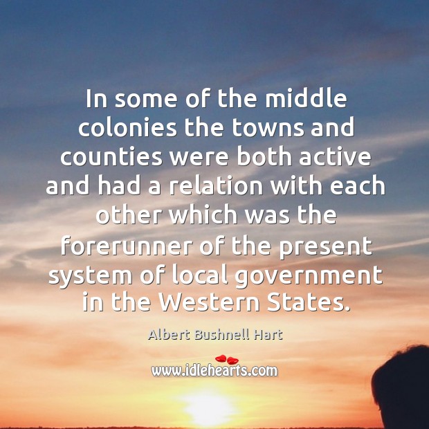 In some of the middle colonies the towns and counties were both active and had Albert Bushnell Hart Picture Quote