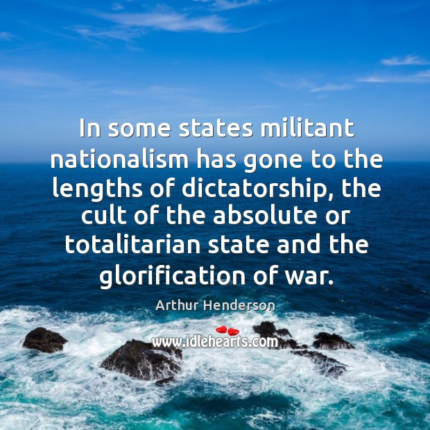 In some states militant nationalism has gone to the lengths of dictatorship, Arthur Henderson Picture Quote