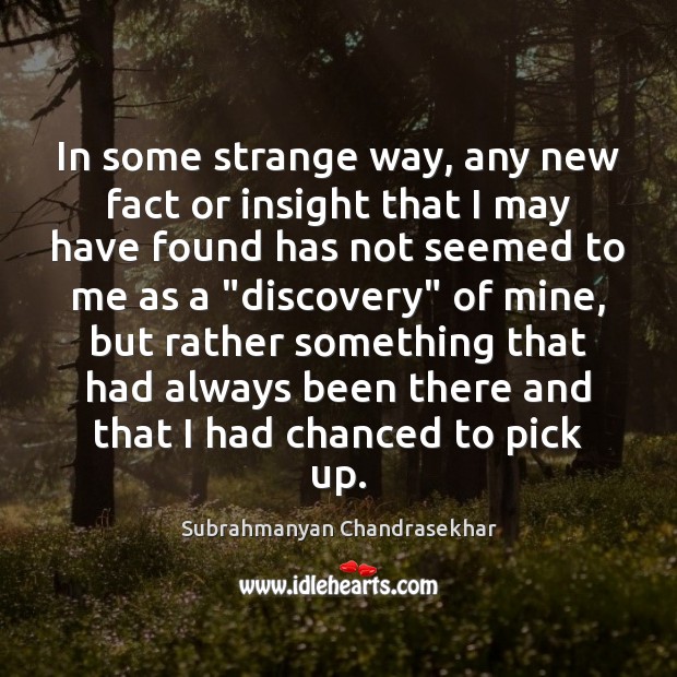 In some strange way, any new fact or insight that I may Subrahmanyan Chandrasekhar Picture Quote
