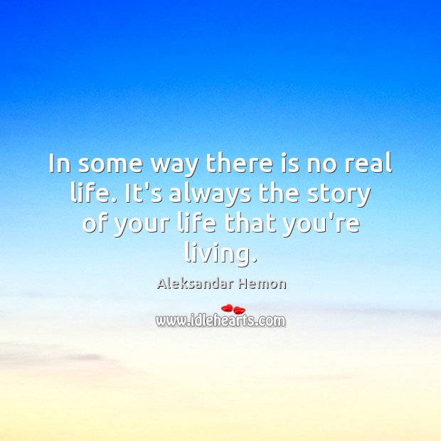 In some way there is no real life. It’s always the story of your life that you’re living. Image