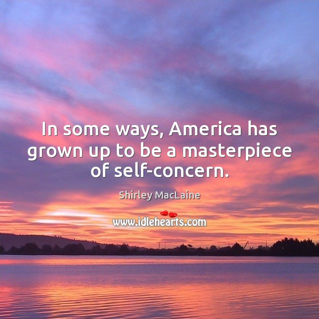 In some ways, America has grown up to be a masterpiece of self-concern. Shirley MacLaine Picture Quote