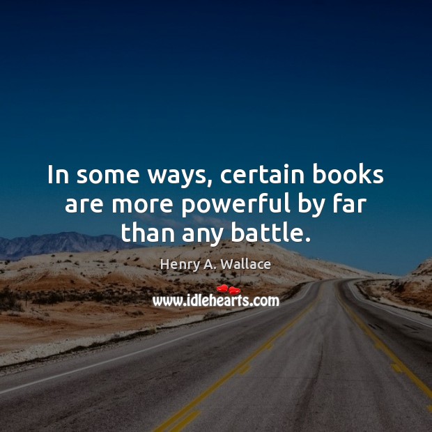 In some ways, certain books are more powerful by far than any battle. Henry A. Wallace Picture Quote