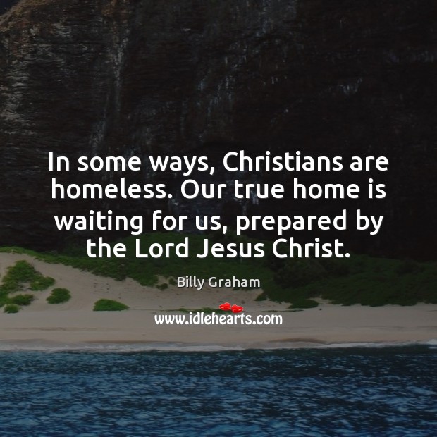 In some ways, Christians are homeless. Our true home is waiting for Home Quotes Image