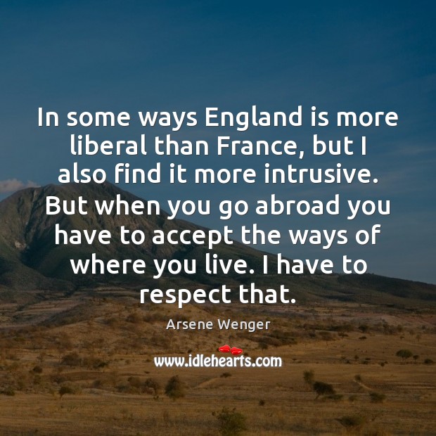 In some ways England is more liberal than France, but I also Arsene Wenger Picture Quote