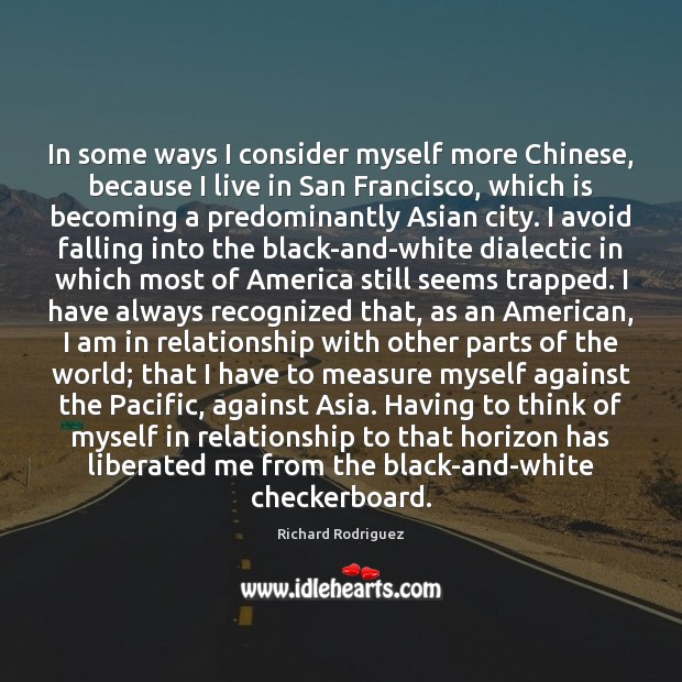 In some ways I consider myself more Chinese, because I live in Richard Rodriguez Picture Quote