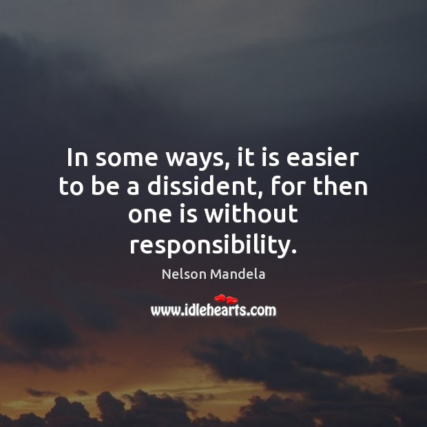 In some ways, it is easier to be a dissident, for then one is without responsibility. Nelson Mandela Picture Quote