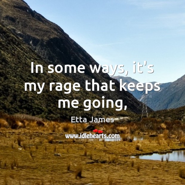 In some ways, it’s my rage that keeps me going, Etta James Picture Quote
