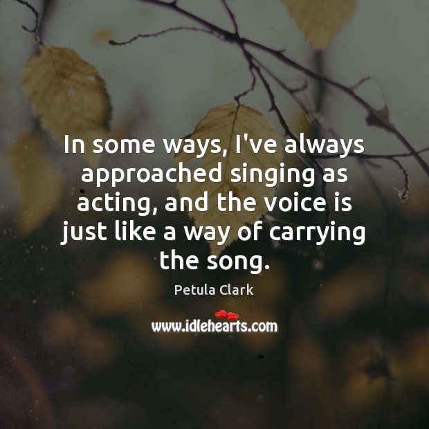 In some ways, I’ve always approached singing as acting, and the voice Petula Clark Picture Quote