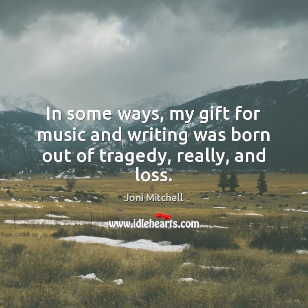 In some ways, my gift for music and writing was born out of tragedy, really, and loss. Joni Mitchell Picture Quote