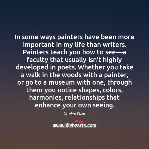 In some ways painters have been more important in my life than Carolyn Kizer Picture Quote
