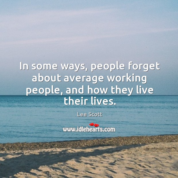 In some ways, people forget about average working people, and how they live their lives. Lee Scott Picture Quote