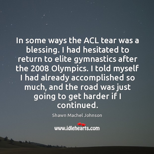 In some ways the acl tear was a blessing. I had hesitated to return to elite Shawn Machel Johnson Picture Quote