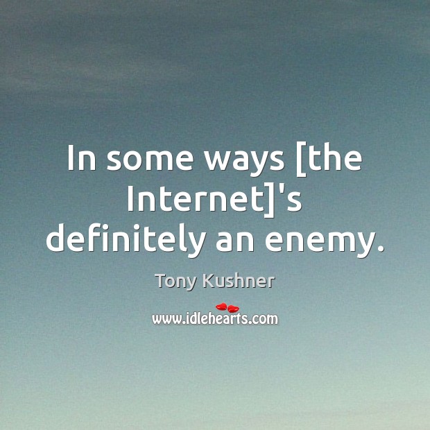 In some ways [the Internet]’s definitely an enemy. Image