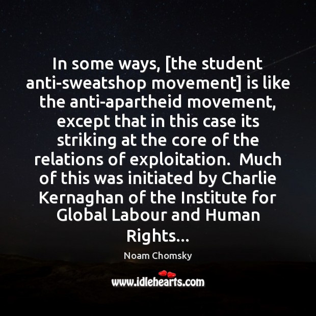 In some ways, [the student anti-sweatshop movement] is like the anti-apartheid movement, Noam Chomsky Picture Quote