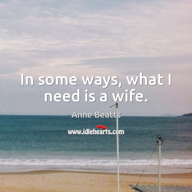 In some ways, what I need is a wife. Anne Beatts Picture Quote