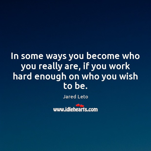 In some ways you become who you really are, if you work hard enough on who you wish to be. Jared Leto Picture Quote