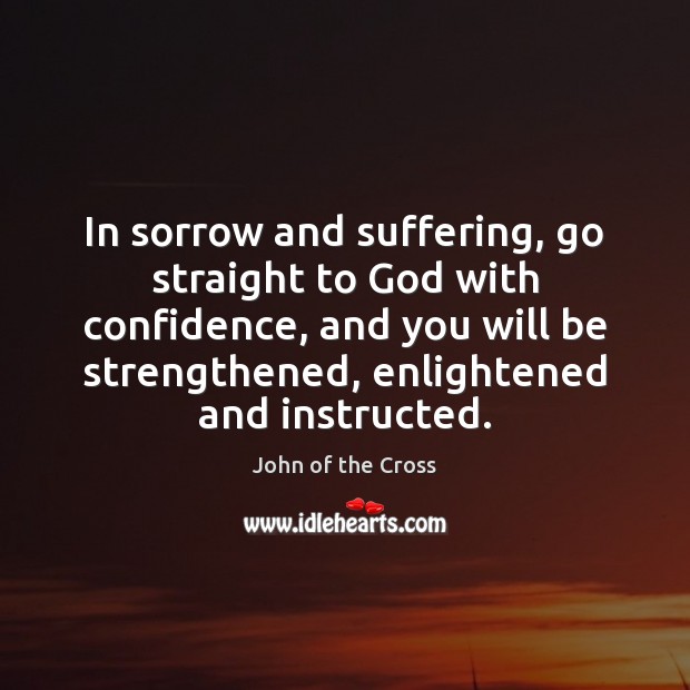 In sorrow and suffering, go straight to God with confidence, and you John of the Cross Picture Quote