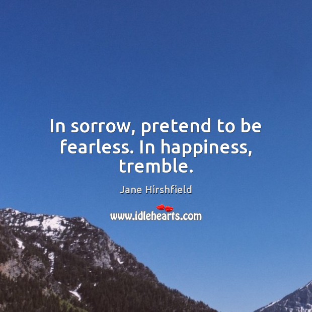 In sorrow, pretend to be fearless. In happiness, tremble. Jane Hirshfield Picture Quote