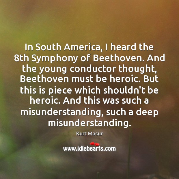 In South America, I heard the 8th Symphony of Beethoven. And the Kurt Masur Picture Quote