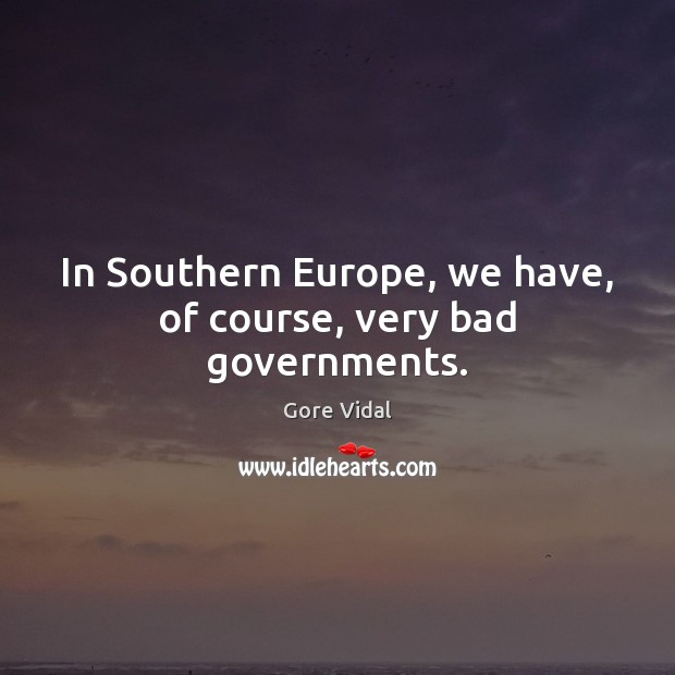 In Southern Europe, we have, of course, very bad governments. Gore Vidal Picture Quote