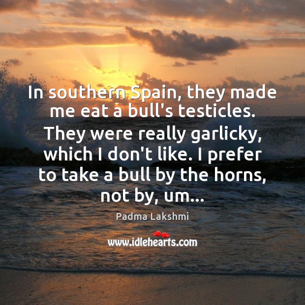 In southern Spain, they made me eat a bull’s testicles. They were Padma Lakshmi Picture Quote