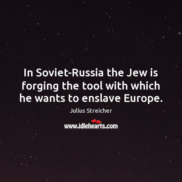 In Soviet-Russia the Jew is forging the tool with which he wants to enslave Europe. Julius Streicher Picture Quote
