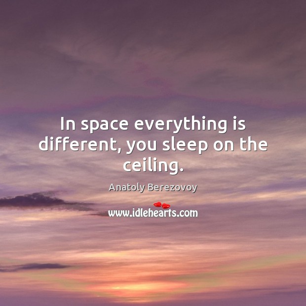 In space everything is different, you sleep on the ceiling. Anatoly Berezovoy Picture Quote