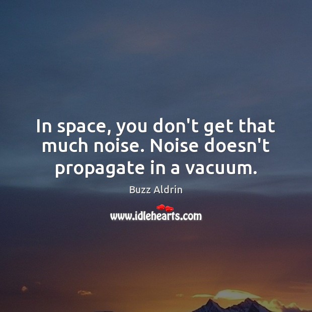 In space, you don’t get that much noise. Noise doesn’t propagate in a vacuum. 