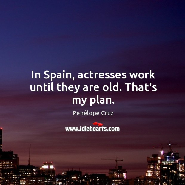 In Spain, actresses work until they are old. That’s my plan. Penélope Cruz Picture Quote