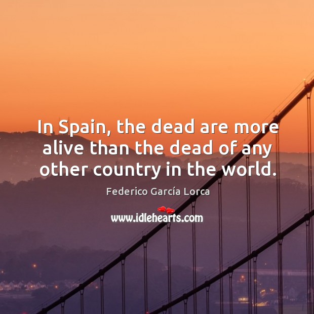 In spain, the dead are more alive than the dead of any other country in the world. Federico García Lorca Picture Quote