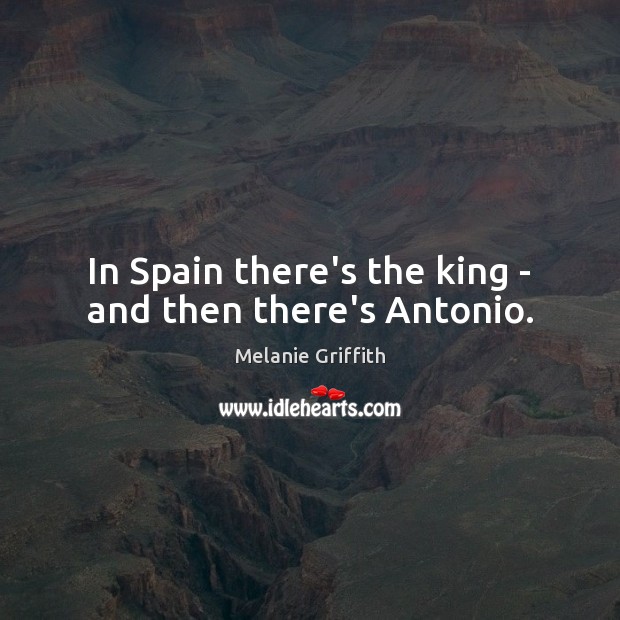 In Spain there’s the king – and then there’s Antonio. Melanie Griffith Picture Quote