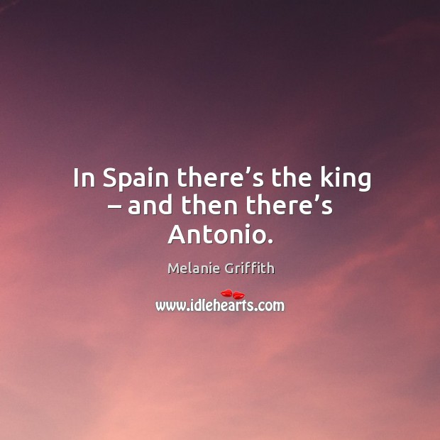 In spain there’s the king – and then there’s antonio. Melanie Griffith Picture Quote