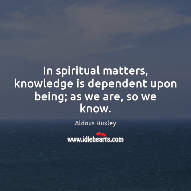 In spiritual matters, knowledge is dependent upon being; as we are, so we know. Aldous Huxley Picture Quote