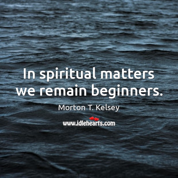 In spiritual matters we remain beginners. Morton T. Kelsey Picture Quote
